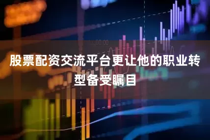 股票配资交流平台更让他的职业转型备受瞩目