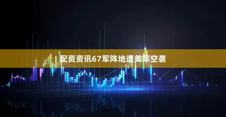 配资资讯67军阵地遭美军空袭