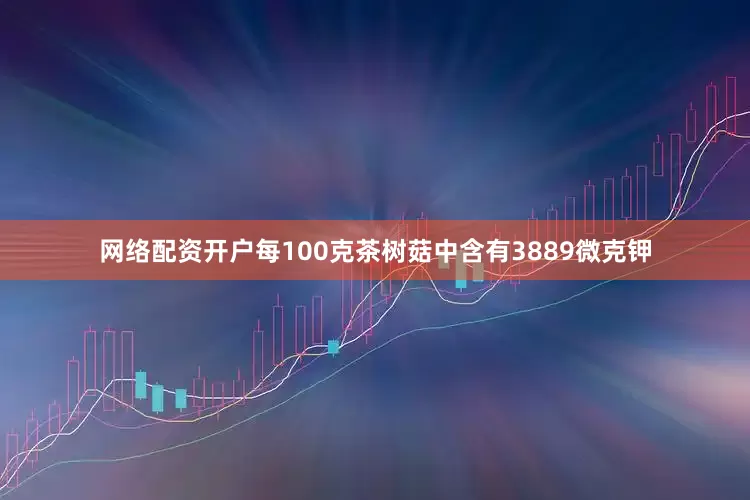 网络配资开户每100克茶树菇中含有3889微克钾