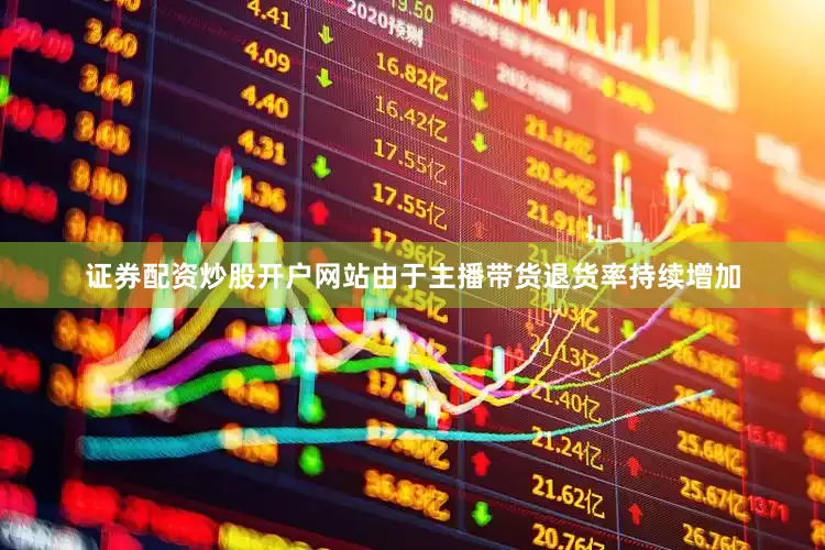 证券配资炒股开户网站由于主播带货退货率持续增加