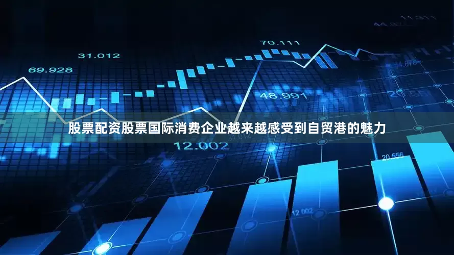 股票配资股票国际消费企业越来越感受到自贸港的魅力