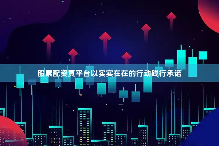 股票配资真平台以实实在在的行动践行承诺