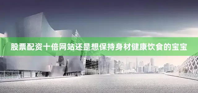 股票配资十倍网站还是想保持身材健康饮食的宝宝
