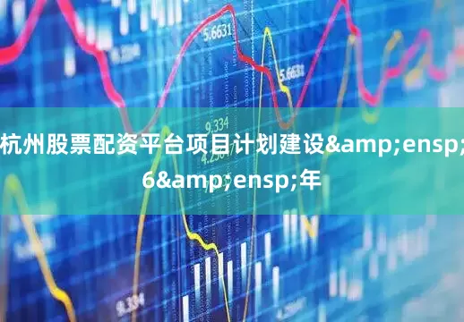 杭州股票配资平台项目计划建设&ensp;6&ensp;年