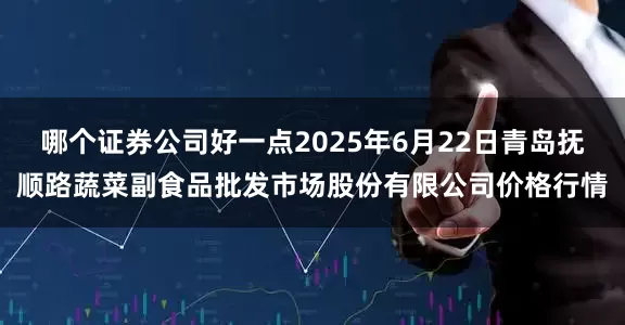 哪个证券公司好一点2025年6月22日青岛抚顺路蔬菜副食品批发市场股份有限公司价格行情