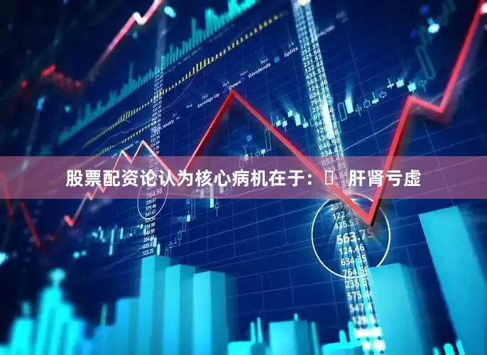 股票配资论认为核心病机在于：✔ 肝肾亏虚