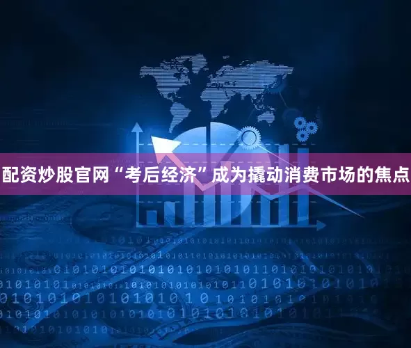 配资炒股官网“考后经济”成为撬动消费市场的焦点