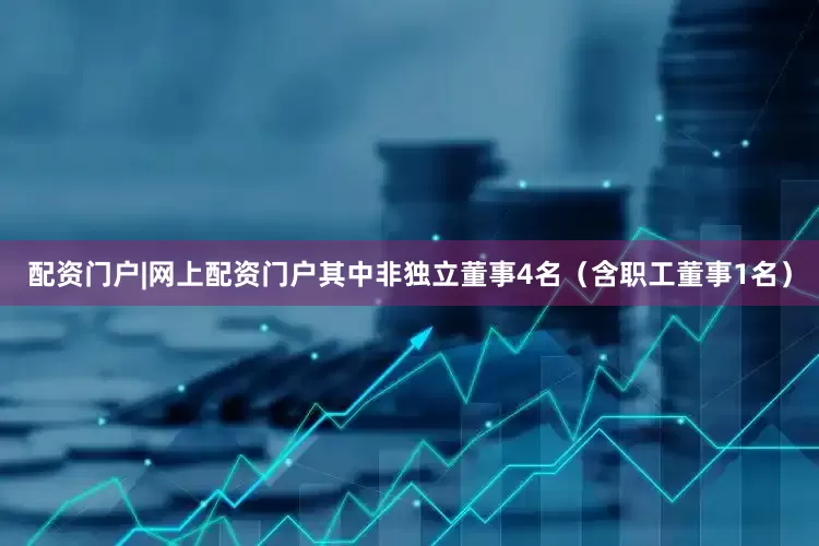 配资门户|网上配资门户其中非独立董事4名（含职工董事1名）