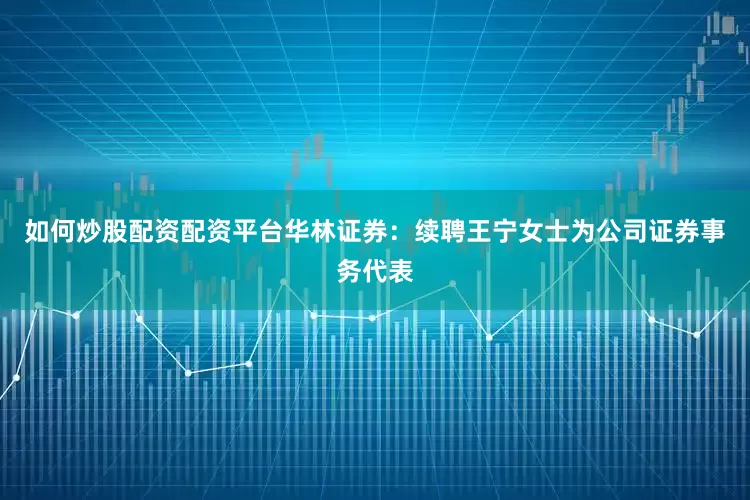如何炒股配资配资平台华林证券：续聘王宁女士为公司证券事务代表