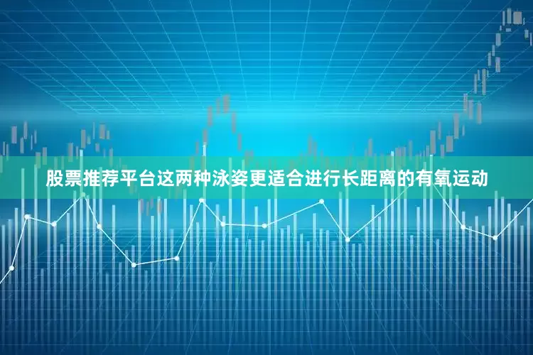 股票推荐平台这两种泳姿更适合进行长距离的有氧运动