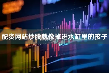 配资网站炒股就像掉进水缸里的孩子