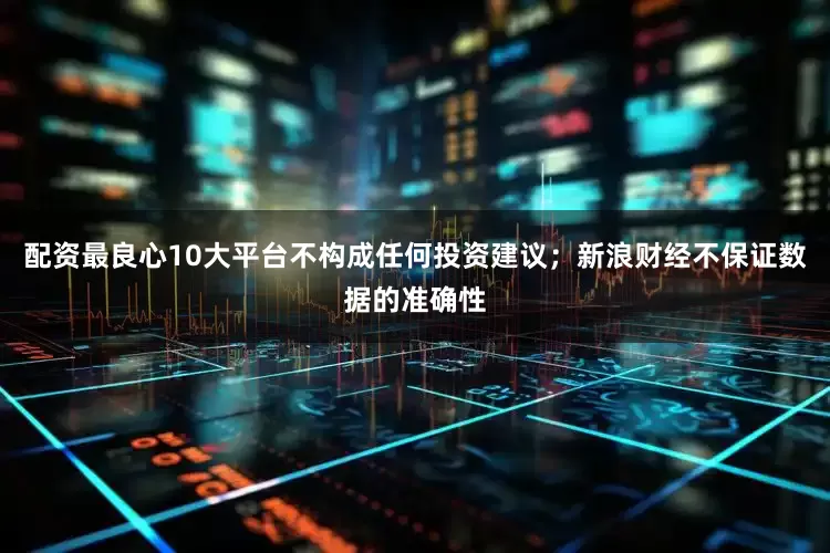 配资最良心10大平台不构成任何投资建议；新浪财经不保证数据的准确性