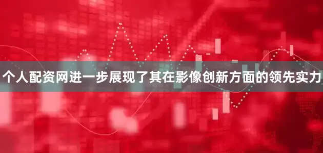个人配资网进一步展现了其在影像创新方面的领先实力