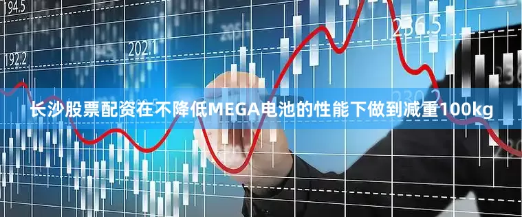 长沙股票配资在不降低MEGA电池的性能下做到减重100kg