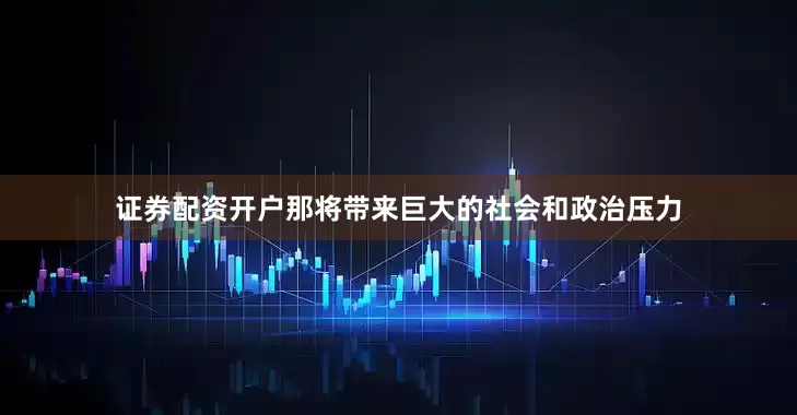 证券配资开户那将带来巨大的社会和政治压力