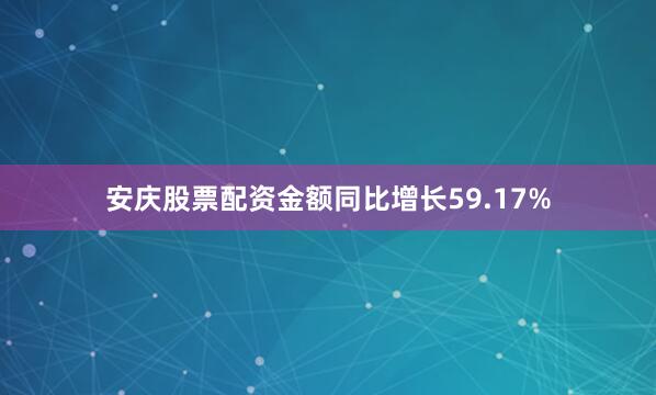 安庆股票配资金额同比增长59.17%