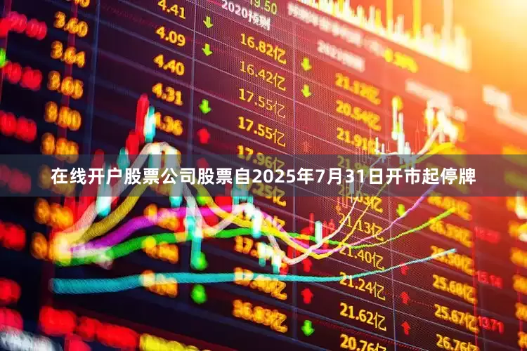 在线开户股票公司股票自2025年7月31日开市起停牌