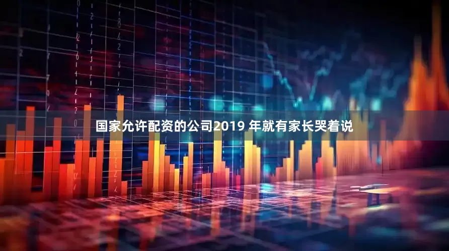 国家允许配资的公司2019 年就有家长哭着说