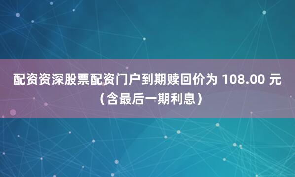 配资资深股票配资门户到期赎回价为 108.00 元（含最后一期利息）