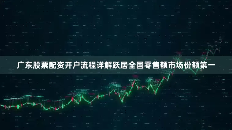 广东股票配资开户流程详解跃居全国零售额市场份额第一