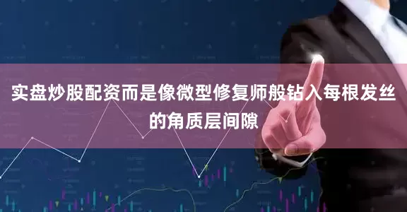 实盘炒股配资而是像微型修复师般钻入每根发丝的角质层间隙