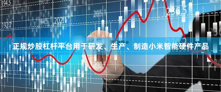 正规炒股杠杆平台用于研发、生产、制造小米智能硬件产品