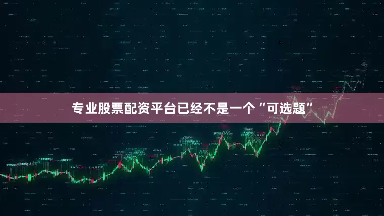 专业股票配资平台已经不是一个“可选题”