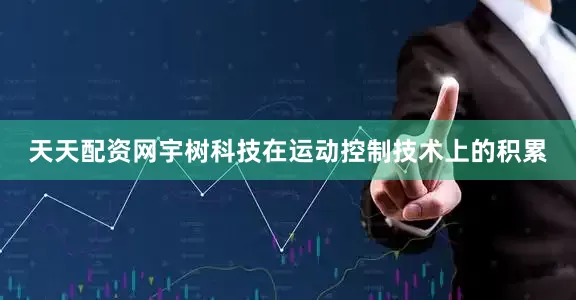 天天配资网宇树科技在运动控制技术上的积累