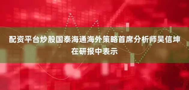 配资平台炒股　　国泰海通海外策略首席分析师吴信坤在研报中表示