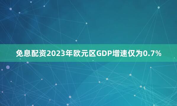 免息配资2023年欧元区GDP增速仅为0.7%