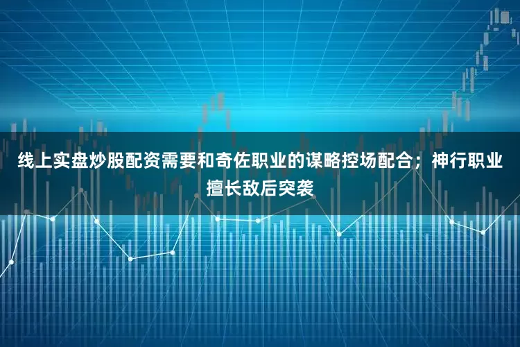 线上实盘炒股配资需要和奇佐职业的谋略控场配合；神行职业擅长敌后突袭